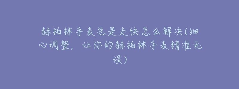 赫柏林手表总是走快怎么解决(细心调整,让你的赫柏林手表精准无误)-名表号 赫柏林手表总是走快怎么解决(细心调整,让你的赫柏林手表精准无误)