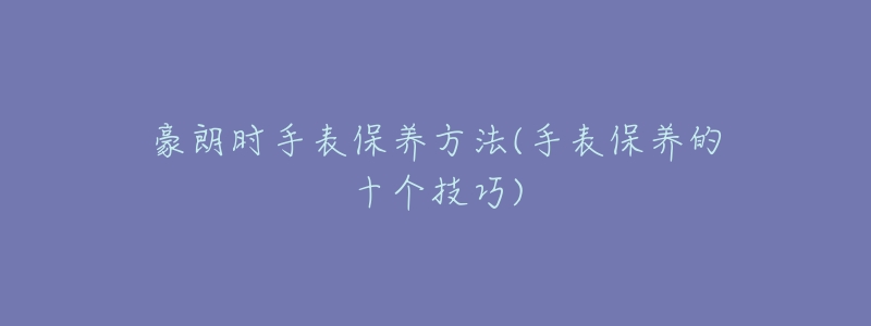 豪朗时手表保养方法(手表保养的十个技巧)-名表号 豪朗时手表保养方法(手表保养的十个技巧)