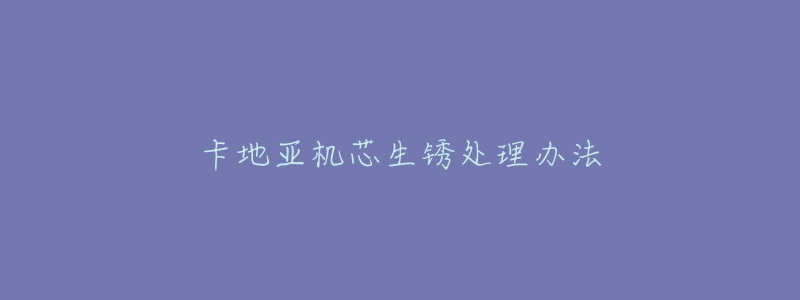 卡地亚机芯生锈处理办法-名表号 卡地亚机芯生锈处理办法