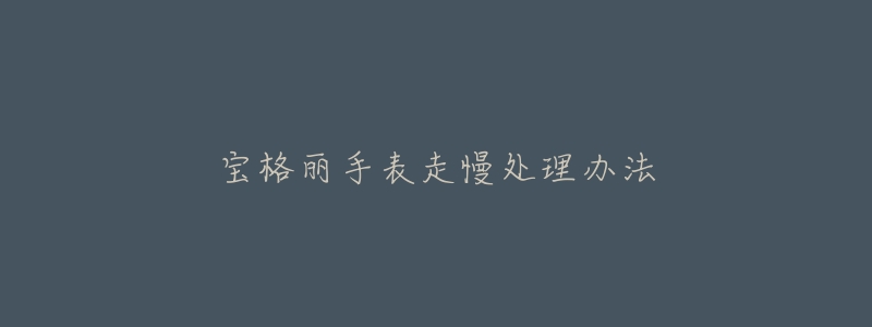 宝格丽手表走慢处理办法-名表号 宝格丽手表走慢处理办法