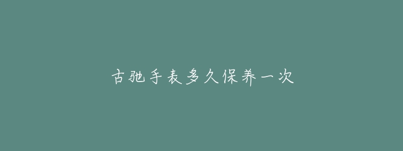 古驰手表多久保养一次