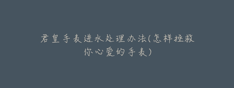君皇手表进水处理办法(怎样拯救你心爱的手表)-名表号 君皇手表进水处理办法(怎样拯救你心爱的手表)