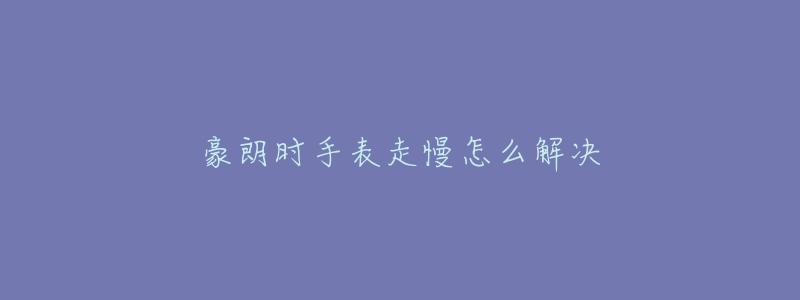 豪朗时手表走慢怎么解决-名表号 豪朗时手表走慢怎么解决