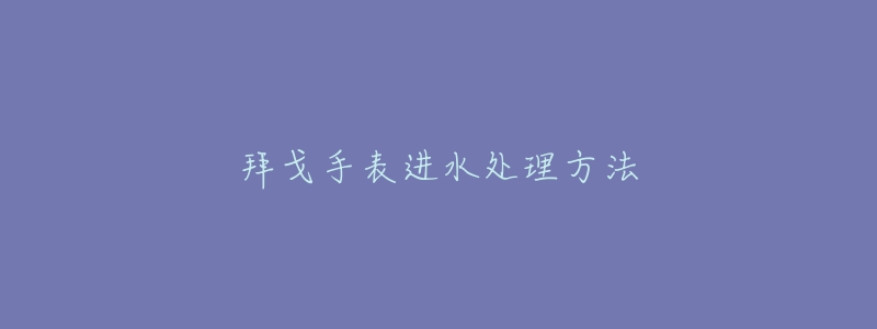 拜戈手表进水处理方法-名表号 拜戈手表进水处理方法