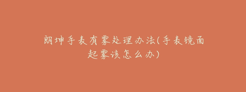 朗坤手表有雾处理办法(手表镜面起雾该怎么办)-名表号 朗坤手表有雾处理办法(手表镜面起雾该怎么办)