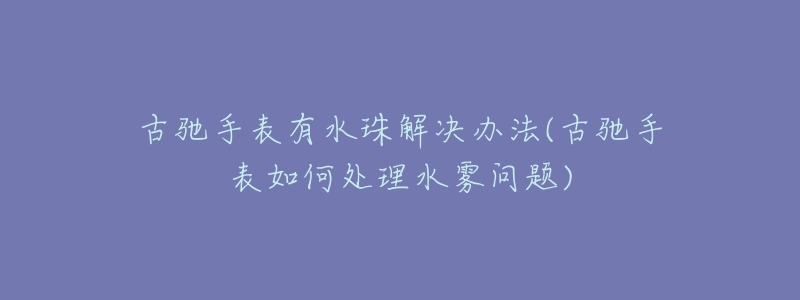 古驰手表有水珠解决办法(古驰手表如何处理水雾问题)-名表号 古驰手表有水珠解决办法(古驰手表如何处理水雾问题)