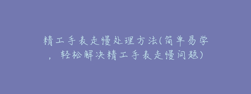 精工手表走慢处理方法(简单易学,轻松解决精工手表走慢问题)-名表号 精工手表走慢处理方法(简单易学,轻松解决精工手表走慢问题)
