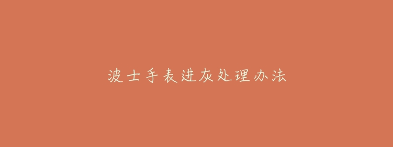 波士手表进灰处理办法-名表号 波士手表进灰处理办法