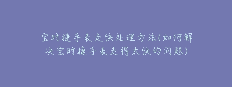 宝时捷手表走快处理方法(如何解决宝时捷手表走得太快的问题)-名表号 宝时捷手表走快处理方法(如何解决宝时捷手表走得太快的问题)