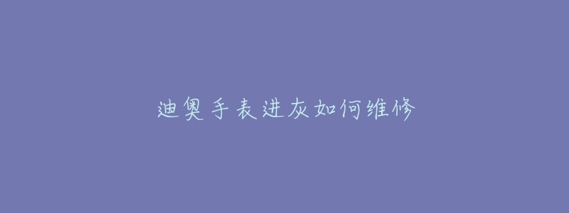 迪奥手表进灰如何维修-名表号 迪奥手表进灰如何维修