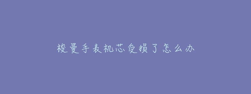 梭曼手表机芯受损了怎么办-名表号 梭曼手表机芯受损了怎么办