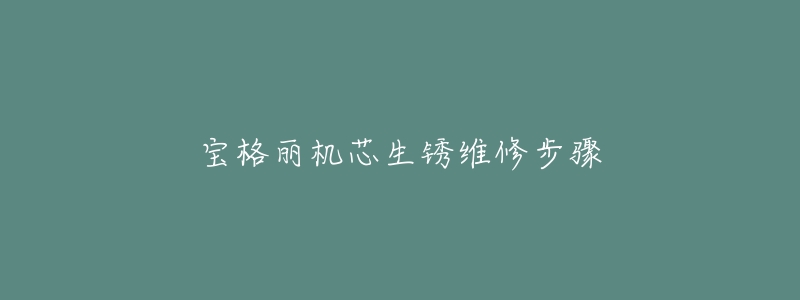 宝格丽机芯生锈维修步骤-名表号 宝格丽机芯生锈维修步骤