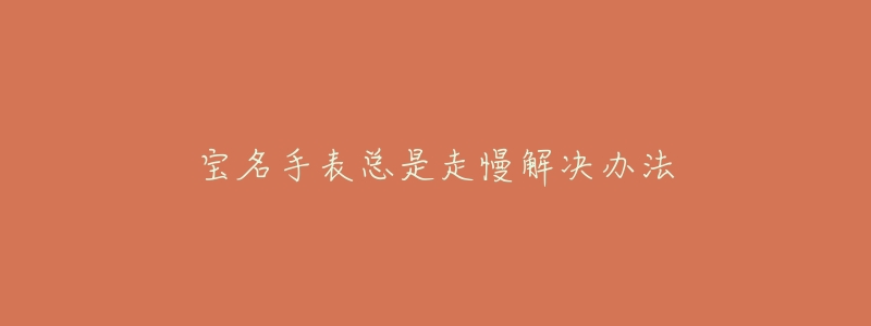 宝名手表总是走慢解决办法-名表号 宝名手表总是走慢解决办法