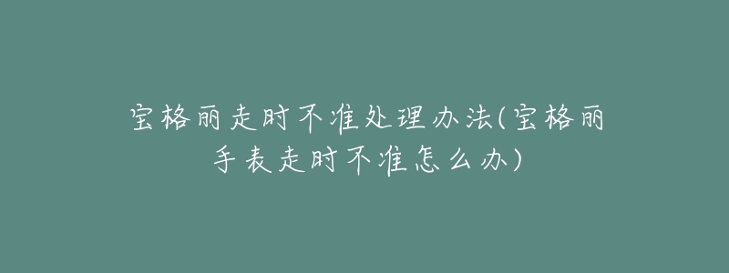 宝格丽走时不准处理办法(宝格丽手表走时不准怎么办)-名表号 宝格丽走时不准处理办法(宝格丽手表走时不准怎么办)