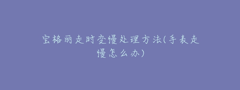宝格丽走时变慢处理方法(手表走慢怎么办)-名表号 宝格丽走时变慢处理方法(手表走慢怎么办)