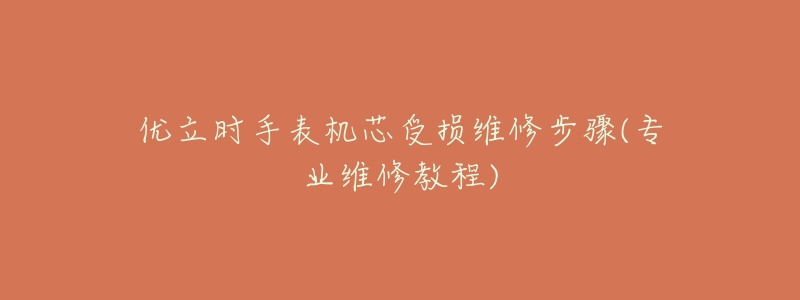优立时手表机芯受损维修步骤(专业维修教程)-名表号 优立时手表机芯受损维修步骤(专业维修教程)