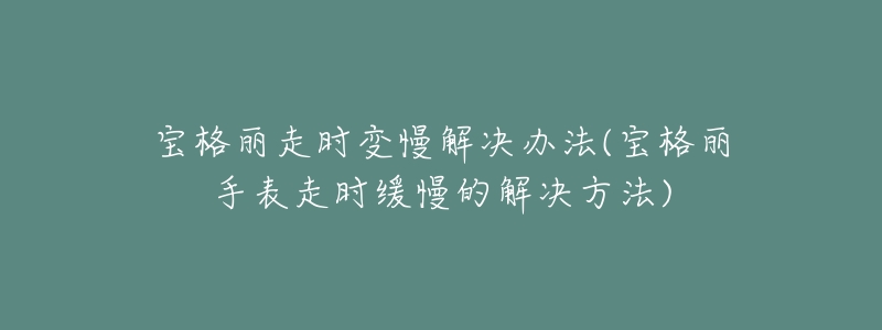 宝格丽走时变慢解决办法(宝格丽手表走时缓慢的解决方法)-名表号 宝格丽走时变慢解决办法(宝格丽手表走时缓慢的解决方法)