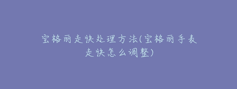 宝格丽走快处理方法(宝格丽手表走快怎么调整)-名表号 宝格丽走快处理方法(宝格丽手表走快怎么调整)