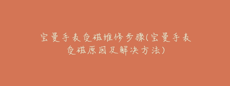 宝曼手表受磁维修步骤(宝曼手表受磁原因及解决方法)-名表号 宝曼手表受磁维修步骤(宝曼手表受磁原因及解决方法)