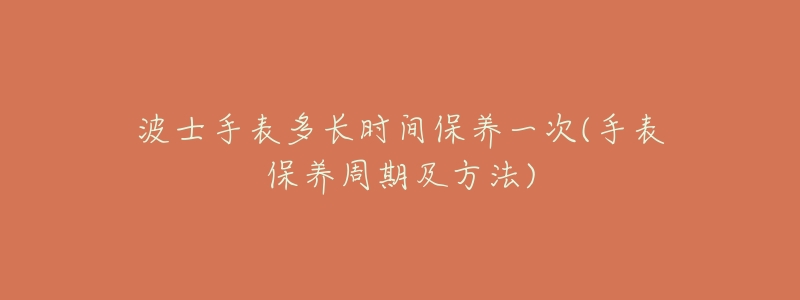 波士手表多长时间保养一次(手表保养周期及方法)-名表号 波士手表多长时间保养一次(手表保养周期及方法)