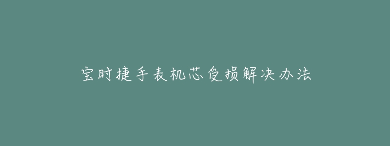 宝时捷手表机芯受损解决办法-名表号 宝时捷手表机芯受损解决办法
