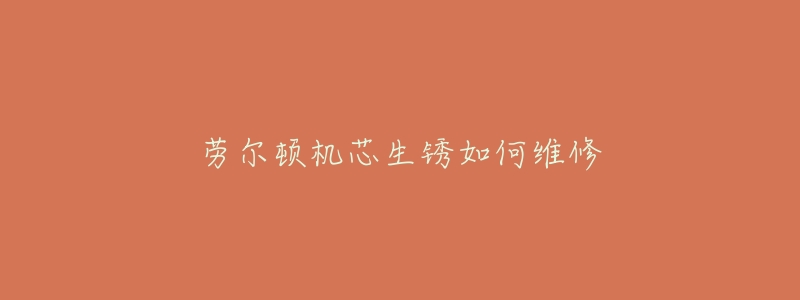 劳尔顿机芯生锈如何维修-名表号 劳尔顿机芯生锈如何维修