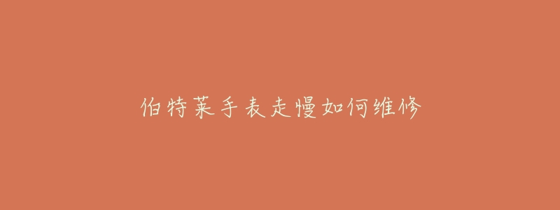 伯特莱手表走慢如何维修-名表号 伯特莱手表走慢如何维修