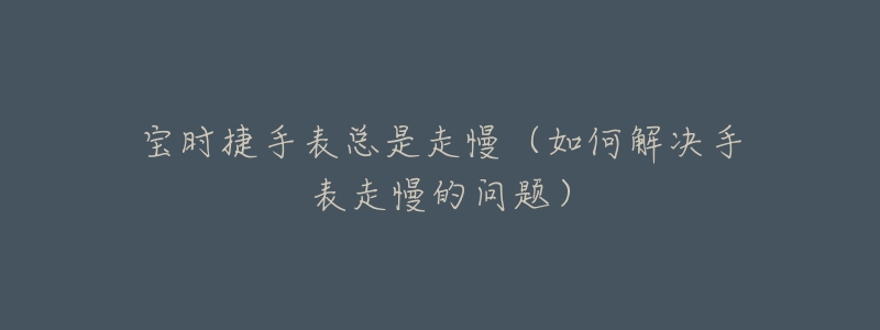 宝时捷手表总是走慢(如何解决手表走慢的问题)-名表号 宝时捷手表总是走慢(如何解决手表走慢的问题)