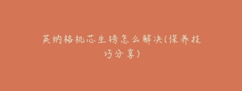 英纳格机芯生锈怎么解决(保养技巧分享)-名表号 英纳格机芯生锈怎么解决(保养技巧分享)