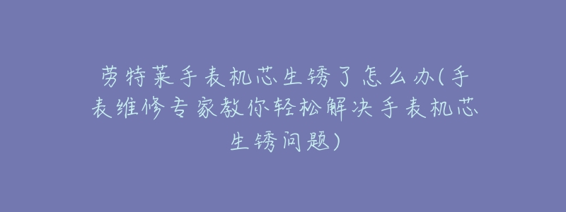 劳特莱手表机芯生锈了怎么办(手表维修专家教你轻松解决手表机芯生锈问题)-名表号 劳特莱手表机芯生锈了怎么办(手表维修专家教你轻松解决手表机芯生锈问题)