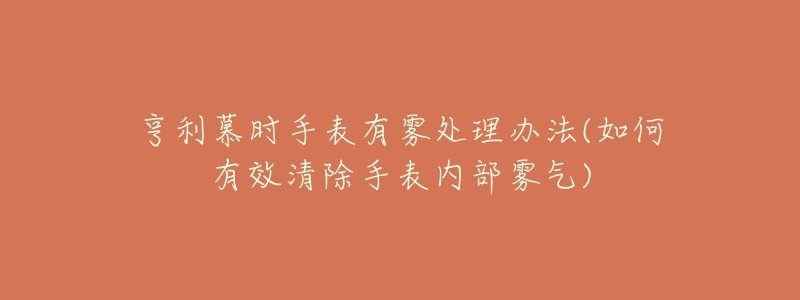 亨利慕时手表有雾处理办法(如何有效清除手表内部雾气)-名表号 亨利慕时手表有雾处理办法(如何有效清除手表内部雾气)