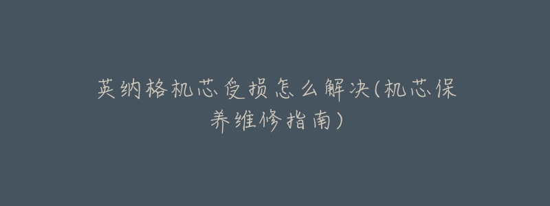英纳格机芯受损怎么解决(机芯保养维修指南)-名表号 英纳格机芯受损怎么解决(机芯保养维修指南)