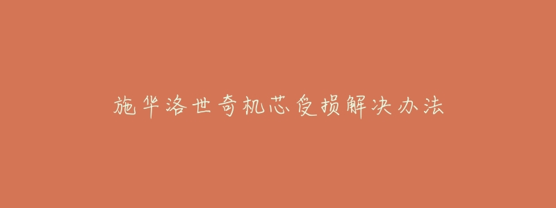 施华洛世奇机芯受损解决办法-名表号 施华洛世奇机芯受损解决办法