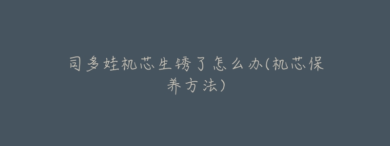 司多娃机芯生锈了怎么办(机芯保养方法)-名表号 司多娃机芯生锈了怎么办(机芯保养方法)