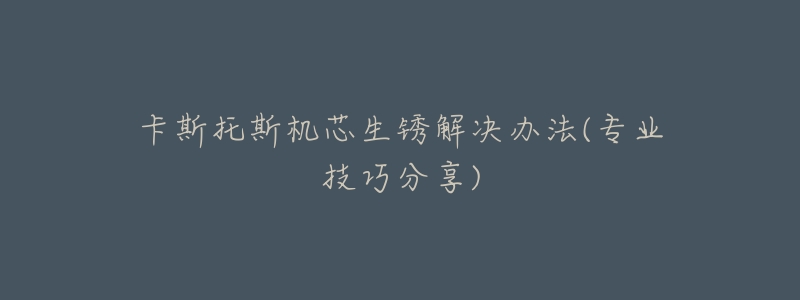 卡斯托斯机芯生锈解决办法(专业技巧分享)-名表号 卡斯托斯机芯生锈解决办法(专业技巧分享)