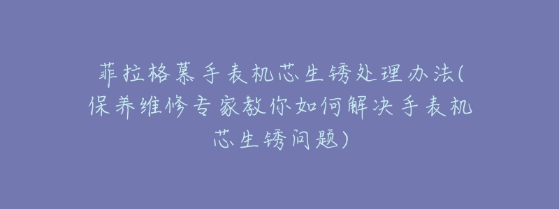 菲拉格慕手表机芯生锈处理办法(保养维修专家教你如何解决手表机芯生锈问题)-名表号 菲拉格慕手表机芯生锈处理办法(保养维修专家教你如何解决手表机芯生锈问题)