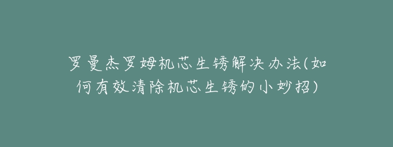 罗曼杰罗姆机芯生锈解决办法(如何有效清除机芯生锈的小妙招)-名表号 罗曼杰罗姆机芯生锈解决办法(如何有效清除机芯生锈的小妙招)