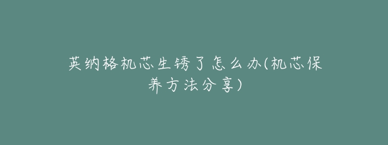 英纳格机芯生锈了怎么办(机芯保养方法分享)-名表号 英纳格机芯生锈了怎么办(机芯保养方法分享)