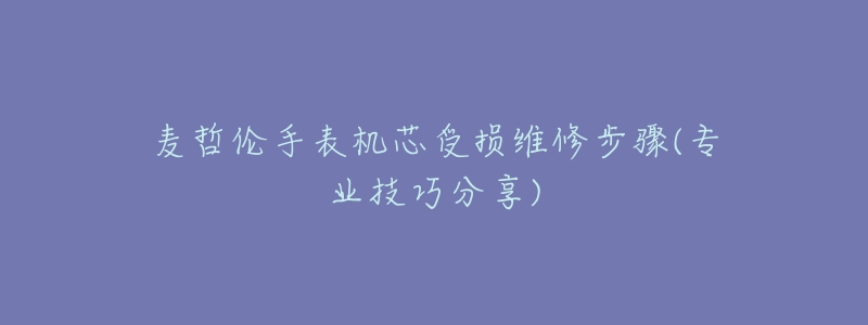 麦哲伦手表机芯受损维修步骤(专业技巧分享)-名表号 麦哲伦手表机芯受损维修步骤(专业技巧分享)