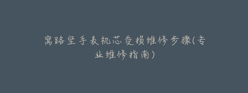 窝路坚手表机芯受损维修步骤(专业维修指南)-名表号 窝路坚手表机芯受损维修步骤(专业维修指南)