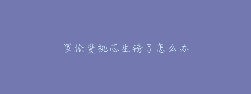 罗伦斐机芯生锈了怎么办-名表号 罗伦斐机芯生锈了怎么办
