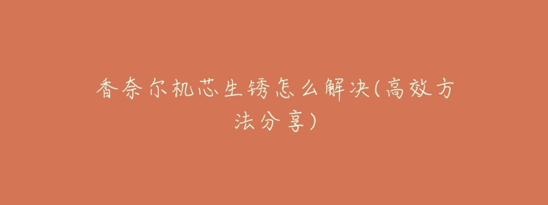 香奈尔机芯生锈怎么解决(高效方法分享)-名表号 香奈尔机芯生锈怎么解决(高效方法分享)