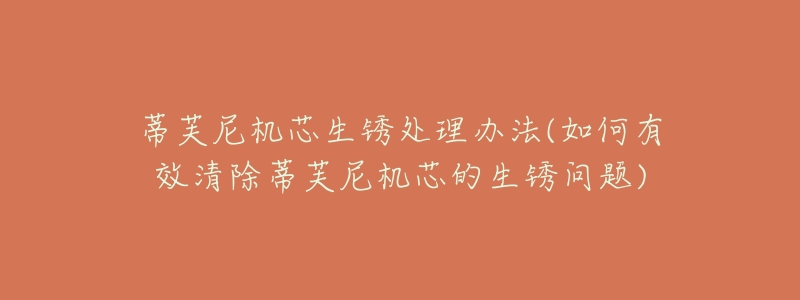 蒂芙尼机芯生锈处理办法(如何有效清除蒂芙尼机芯的生锈问题)-名表号 蒂芙尼机芯生锈处理办法(如何有效清除蒂芙尼机芯的生锈问题)