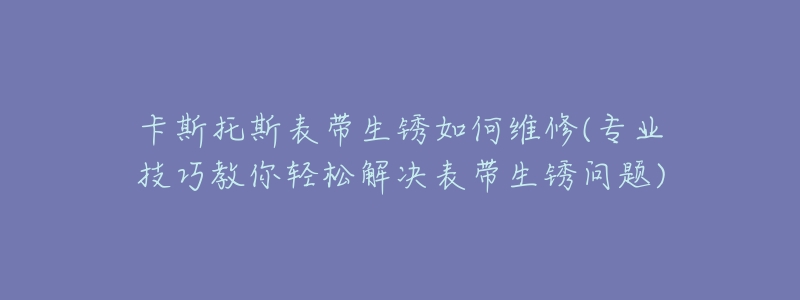 卡斯托斯表带生锈如何维修(专业技巧教你轻松解决表带生锈问题)-名表号 卡斯托斯表带生锈如何维修(专业技巧教你轻松解决表带生锈问题)