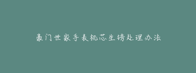 豪门世家手表机芯生锈处理办法-名表号 豪门世家手表机芯生锈处理办法