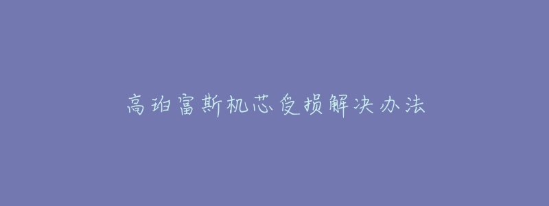 高珀富斯机芯受损解决办法-名表号 高珀富斯机芯受损解决办法