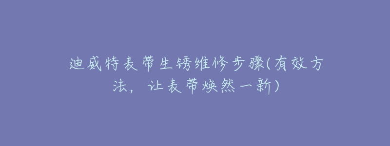迪威特表带生锈维修步骤(有效方法,让表带焕然一新)-名表号 迪威特表带生锈维修步骤(有效方法,让表带焕然一新)