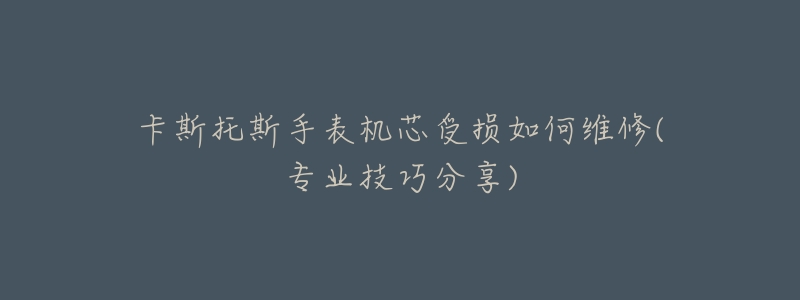 卡斯托斯手表机芯受损如何维修(专业技巧分享)-名表号 卡斯托斯手表机芯受损如何维修(专业技巧分享)