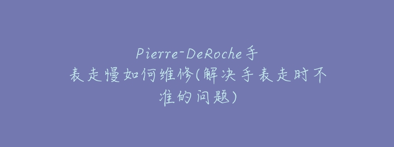 Pierre-DeRoche手表走慢如何维修(解决手表走时不准的问题)-名表号 Pierre-DeRoche手表走慢如何维修(解决手表走时不准的问题)
