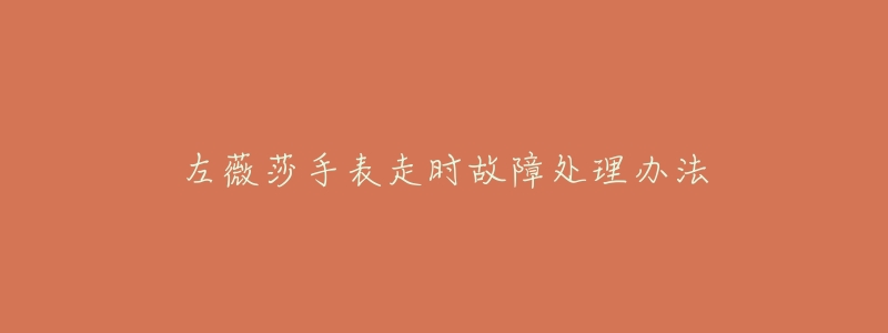 左薇莎手表走时故障处理办法-名表号 左薇莎手表走时故障处理办法